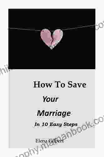 How To Save Your Marriage In 10 Easy Steps: 10 Simple Easy And Surprising Steps To Take To Prevent A Marriage From Crashing At An Early Stage