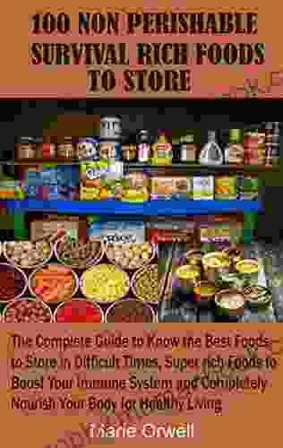 100 NON PERISHABLE SURVIVAL RICH FOODS TO STORE: The Complete Guide To Know The Best Foods To Store In Difficult Times Super Rich Foods To Boost Your Immune System And Completely Nourish Your Body