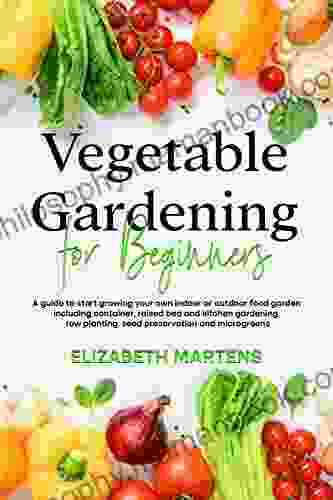 Vegetable Gardening For Beginners: A Guide To Start Growing Your Own Indoor Or Outdoor Food Garden Including Container Raised Bed Kitchen Gardening (Gardening With Elizabeth Martens)