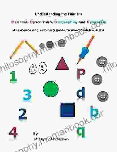 Understanding The Four D S: Dyslexia Dyscalculia Dysgraphia And Dyspraxia: A Resource And Self Help Guide To Overcome The 4 D S