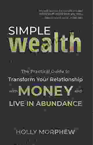Simple Wealth: The Practical Guide To Transform Your Relationship With Money And Live In Abundance